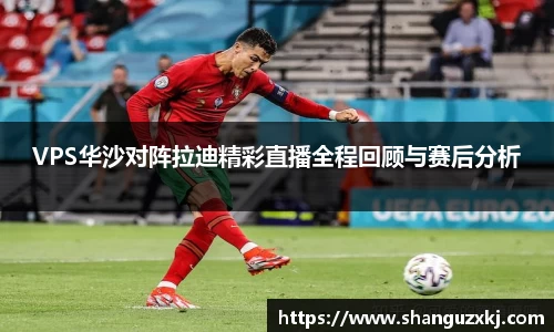VPS华沙对阵拉迪精彩直播全程回顾与赛后分析