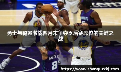 勇士与鹈鹕激战四月末争夺季后赛席位的关键之战
