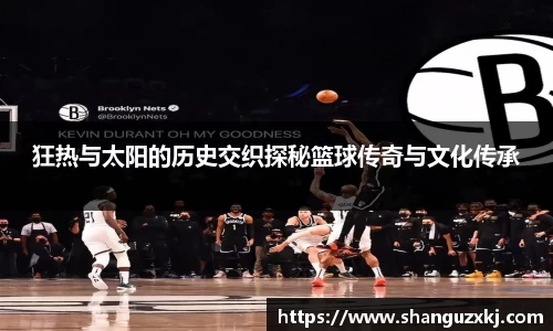 狂热与太阳的历史交织探秘篮球传奇与文化传承