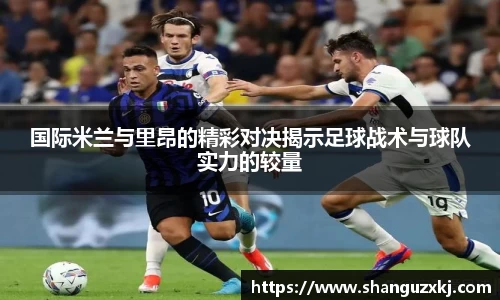 国际米兰与里昂的精彩对决揭示足球战术与球队实力的较量